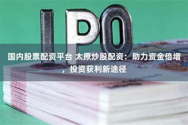 国内股票配资平台 太原炒股配资：助力资金倍增，投资获利新途径