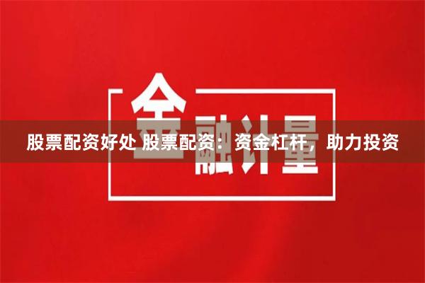 股票配资好处 股票配资：资金杠杆，助力投资