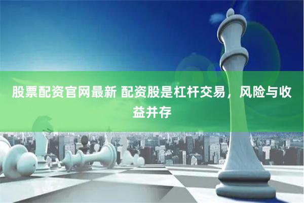 股票配资官网最新 配资股是杠杆交易，风险与收益并存