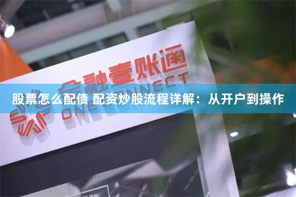 股票怎么配债 配资炒股流程详解：从开户到操作
