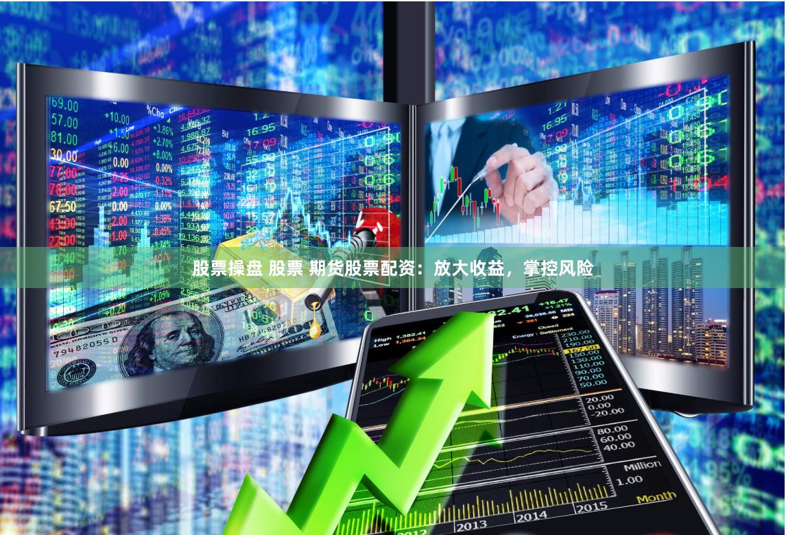 股票操盘 股票 期货股票配资：放大收益，掌控风险