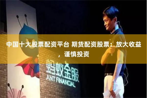 中国十大股票配资平台 期货配资股票：放大收益，谨慎投资