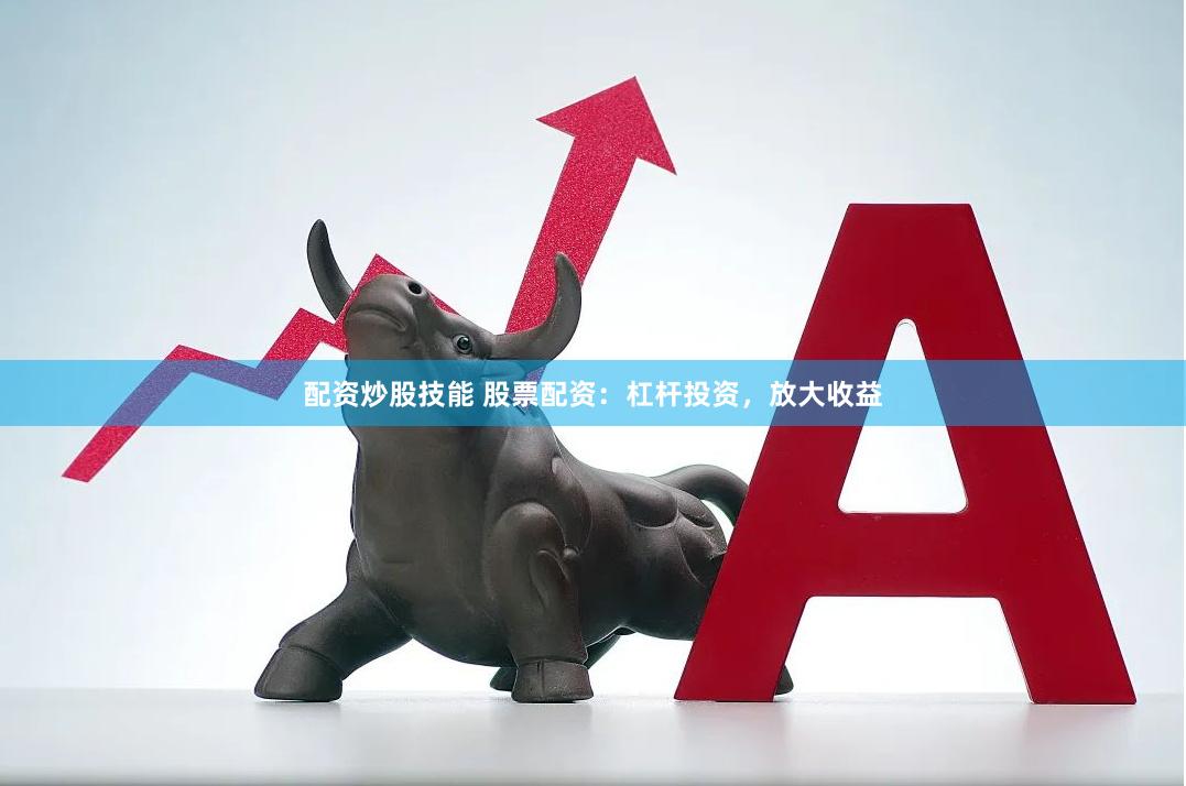 配资炒股技能 股票配资：杠杆投资，放大收益
