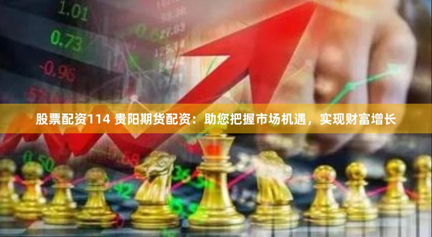 股票配资114 贵阳期货配资：助您把握市场机遇，实现财富增长