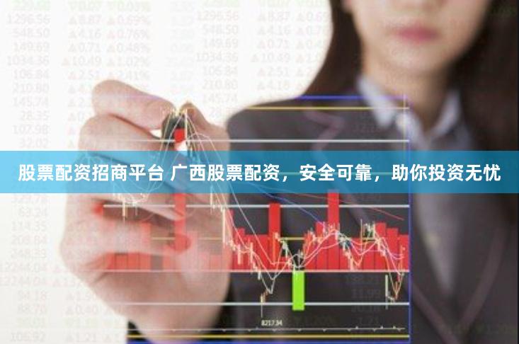 股票配资招商平台 广西股票配资，安全可靠，助你投资无忧