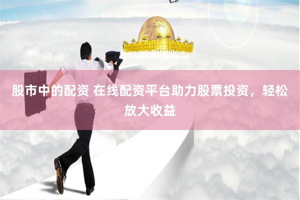 股市中的配资 在线配资平台助力股票投资，轻松放大收益