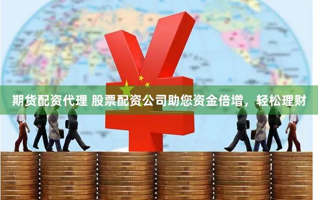期货配资代理 股票配资公司助您资金倍增，轻松理财