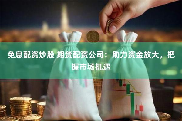 免息配资炒股 期货配资公司：助力资金放大，把握市场机遇