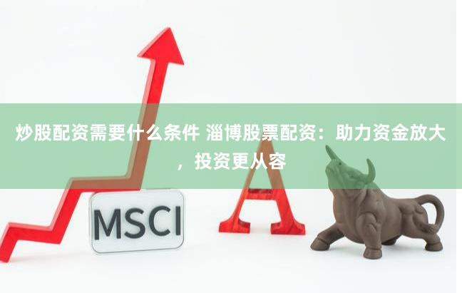 炒股配资需要什么条件 淄博股票配资：助力资金放大，投资更从容
