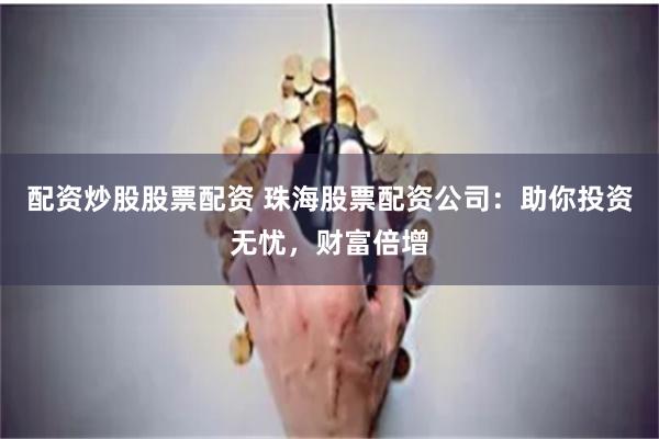 配资炒股股票配资 珠海股票配资公司：助你投资无忧，财富倍增