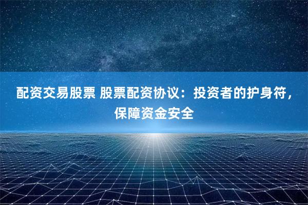 配资交易股票 股票配资协议：投资者的护身符，保障资金安全