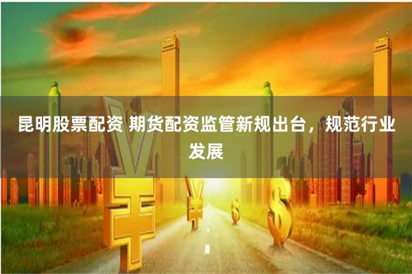 昆明股票配资 期货配资监管新规出台，规范行业发展