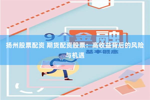 扬州股票配资 期货配资股票：高收益背后的风险与机遇