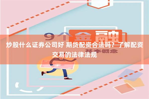炒股什么证券公司好 期货配资合法吗？了解配资交易的法律法规