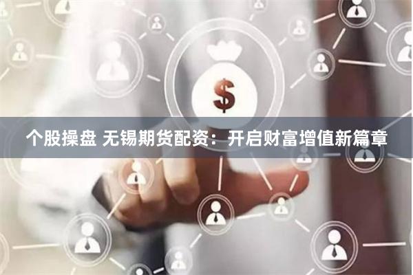 个股操盘 无锡期货配资：开启财富增值新篇章