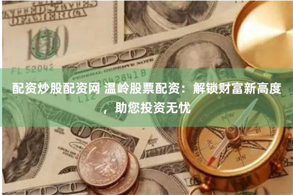 配资炒股配资网 温岭股票配资：解锁财富新高度，助您投资无忧