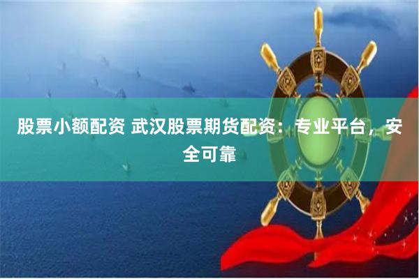 股票小额配资 武汉股票期货配资：专业平台，安全可靠