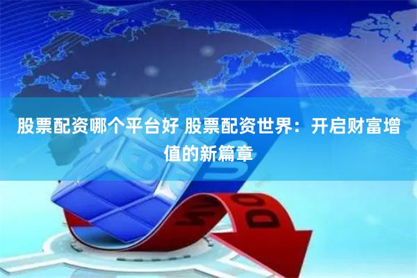 股票配资哪个平台好 股票配资世界：开启财富增值的新篇章