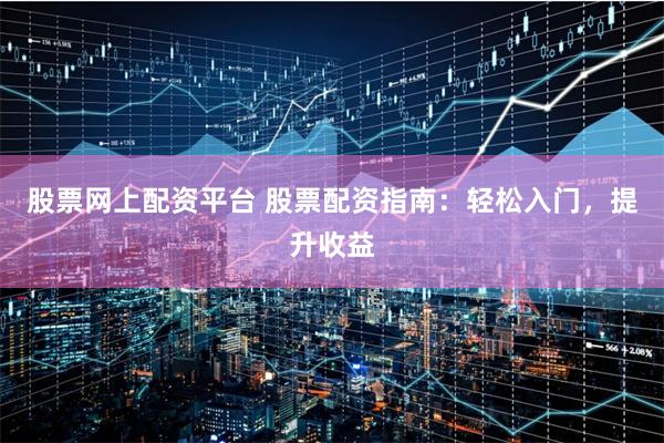 股票网上配资平台 股票配资指南：轻松入门，提升收益