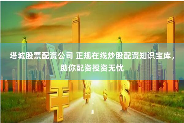 塔城股票配资公司 正规在线炒股配资知识宝库，助你配资投资无忧
