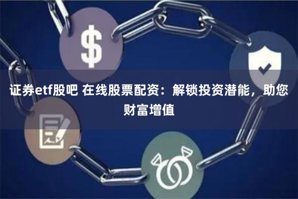 证券etf股吧 在线股票配资：解锁投资潜能，助您财富增值