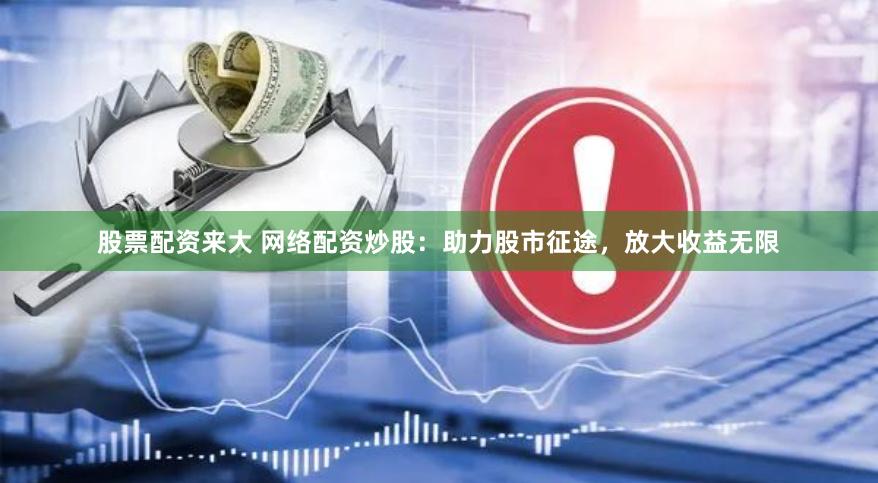 股票配资来大 网络配资炒股：助力股市征途，放大收益无限