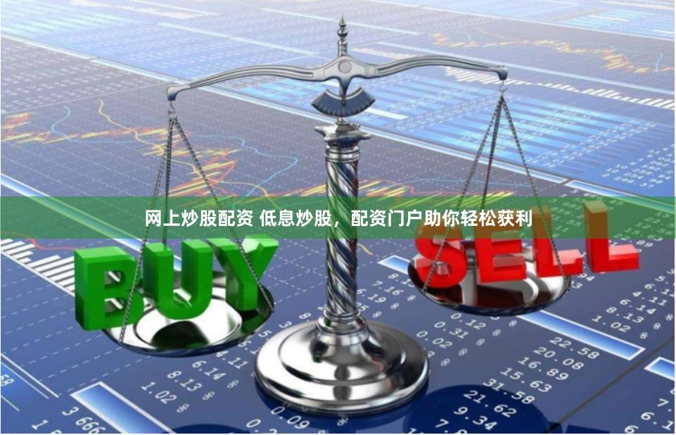网上炒股配资 低息炒股，配资门户助你轻松获利