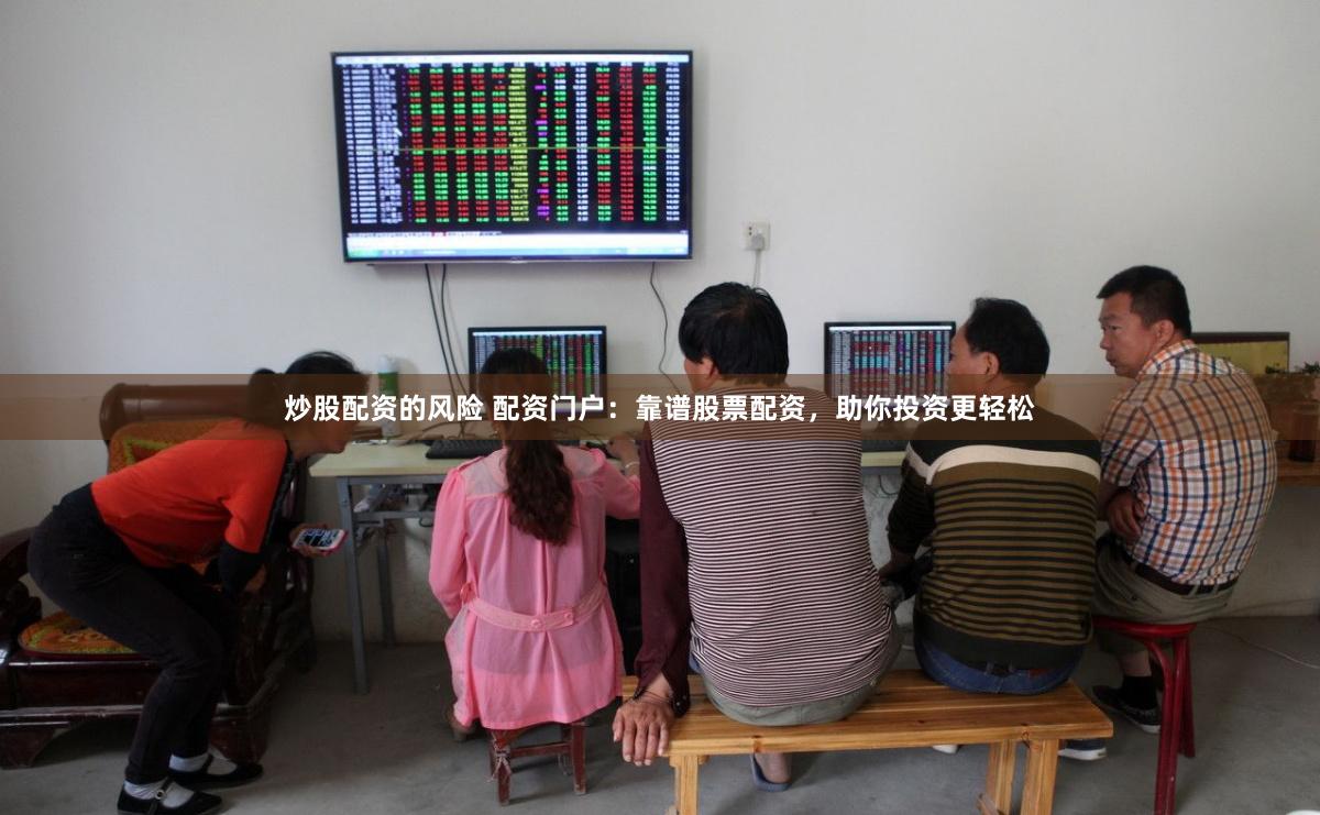 炒股配资的风险 配资门户：靠谱股票配资，助你投资更轻松
