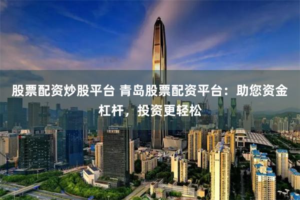 股票配资炒股平台 青岛股票配资平台：助您资金杠杆，投资更轻松