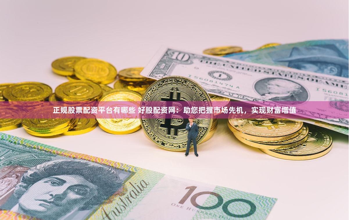 正规股票配资平台有哪些 好股配资网：助您把握市场先机，实现财富增值