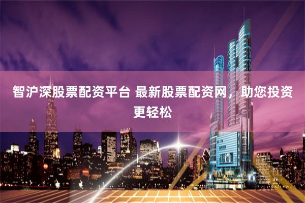 智沪深股票配资平台 最新股票配资网，助您投资更轻松