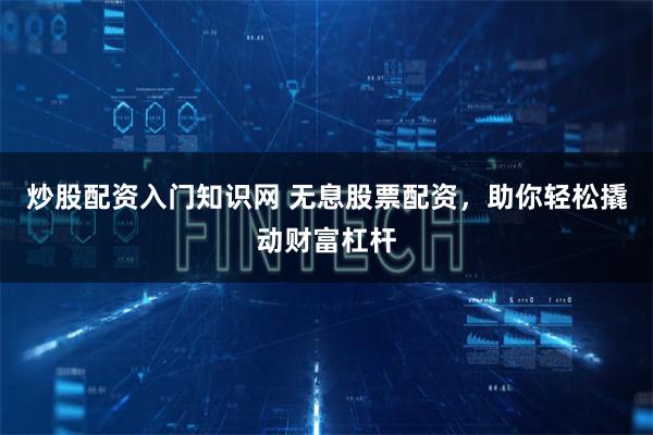 炒股配资入门知识网 无息股票配资，助你轻松撬动财富杠杆