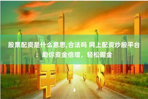 股票配资是什么意思,合法吗 网上配资炒股平台：助你资金倍增，轻松掘金
