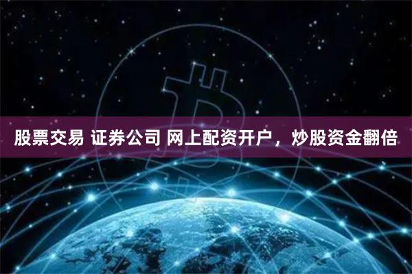 股票交易 证券公司 网上配资开户，炒股资金翻倍