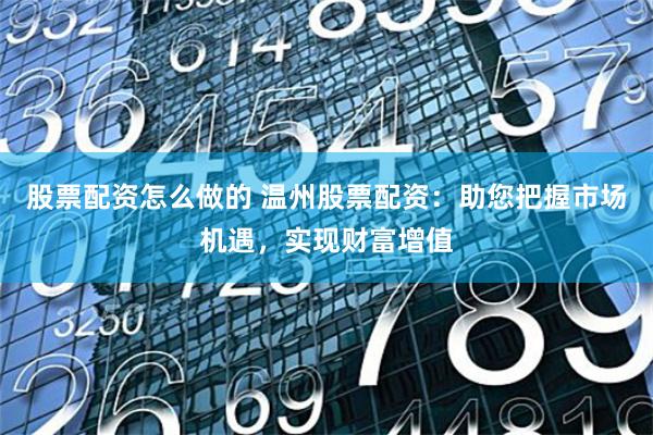 股票配资怎么做的 温州股票配资：助您把握市场机遇，实现财富增值