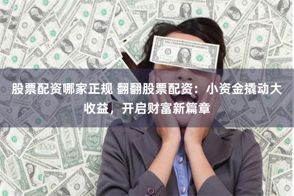 股票配资哪家正规 翻翻股票配资：小资金撬动大收益，开启财富新篇章