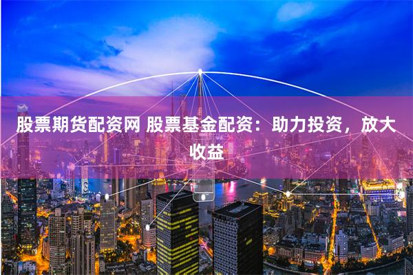 股票期货配资网 股票基金配资：助力投资，放大收益
