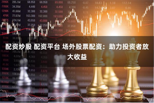 配资炒股 配资平台 场外股票配资：助力投资者放大收益