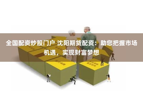 全国配资炒股门户 沈阳期货配资：助您把握市场机遇，实现财富梦想