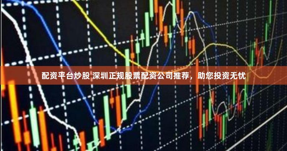 配资平台炒股 深圳正规股票配资公司推荐，助您投资无忧