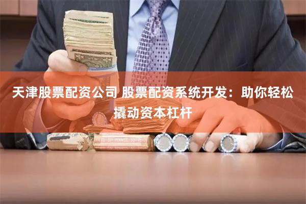天津股票配资公司 股票配资系统开发：助你轻松撬动资本杠杆