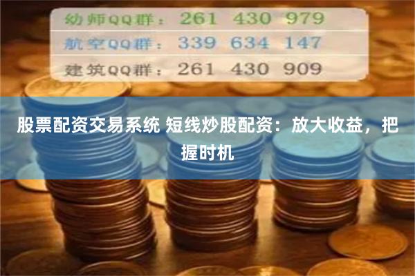 股票配资交易系统 短线炒股配资：放大收益，把握时机