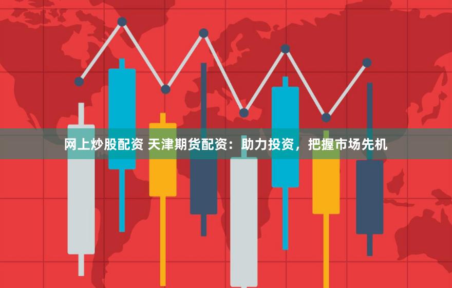 网上炒股配资 天津期货配资：助力投资，把握市场先机