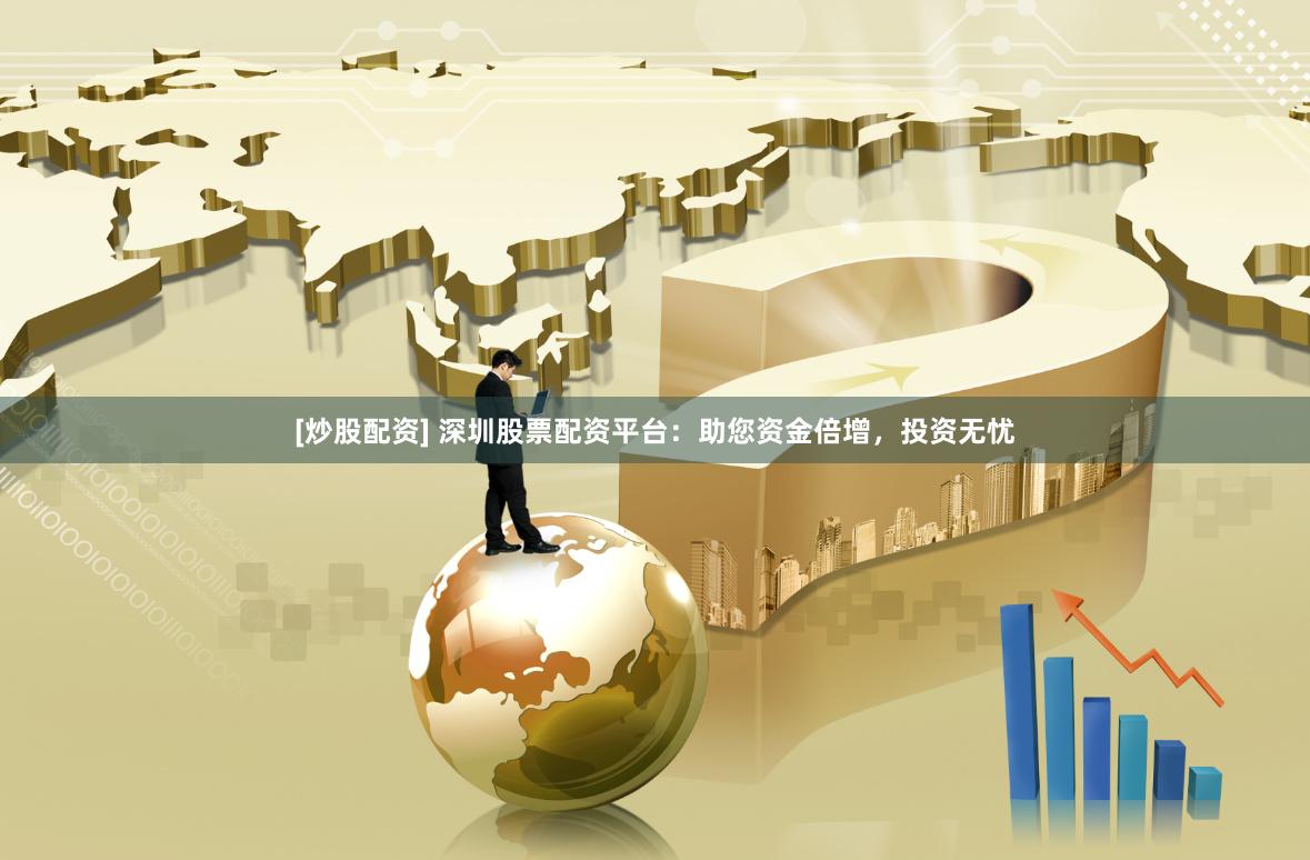 [炒股配资] 深圳股票配资平台：助您资金倍增，投资无忧