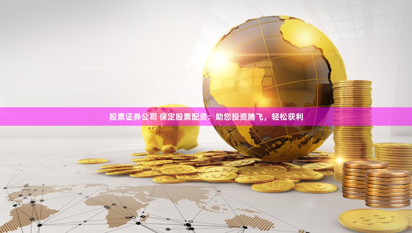 股票证券公司 保定股票配资：助您投资腾飞，轻松获利