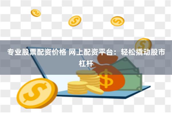 专业股票配资价格 网上配资平台：轻松撬动股市杠杆