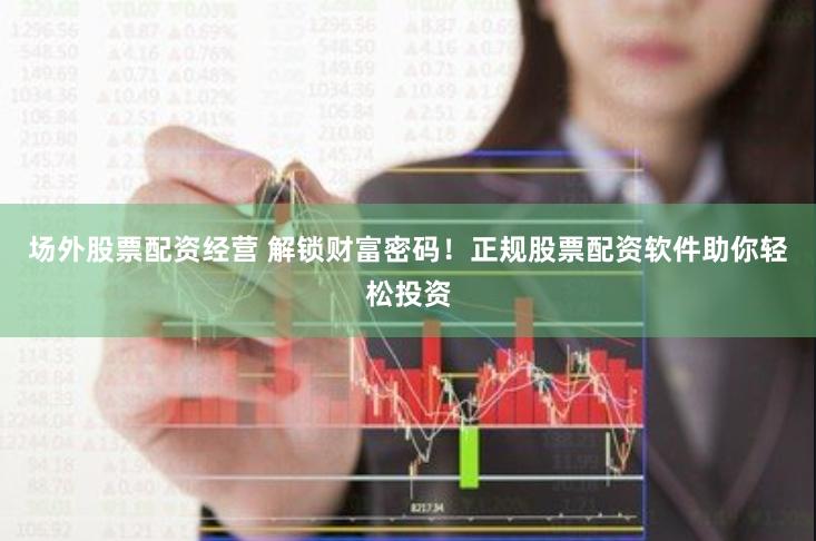 场外股票配资经营 解锁财富密码！正规股票配资软件助你轻松投资