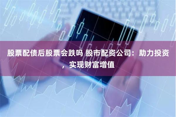 股票配债后股票会跌吗 股市配资公司：助力投资，实现财富增值