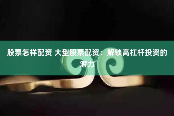 股票怎样配资 大型股票配资：解锁高杠杆投资的潜力