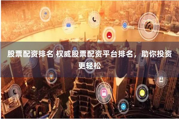 股票配资排名 权威股票配资平台排名，助你投资更轻松